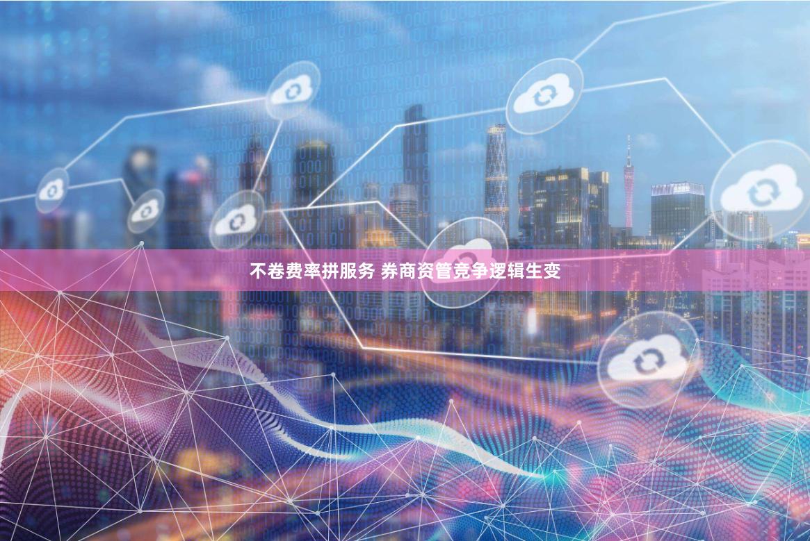 不卷费率拼服务 券商资管竞争逻辑生变