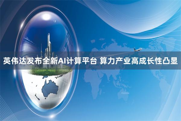 英伟达发布全新AI计算平台 算力产业高成长性凸显