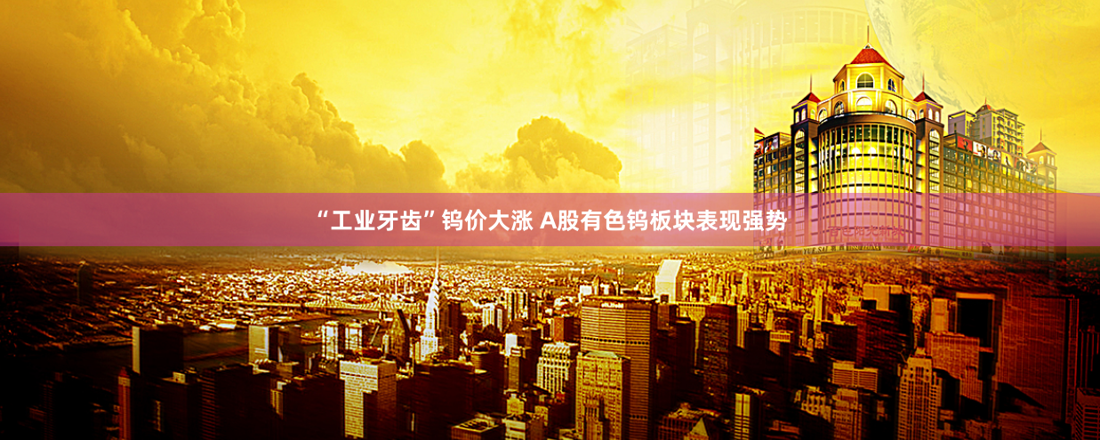 “工业牙齿”钨价大涨 A股有色钨板块表现强势