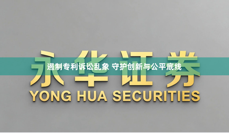 遏制专利诉讼乱象 守护创新与公平底线