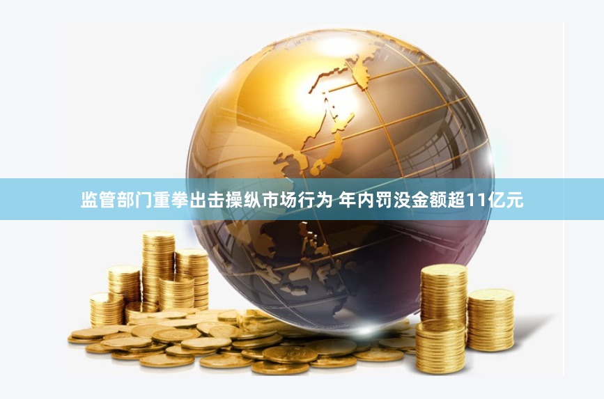 监管部门重拳出击操纵市场行为 年内罚没金额超11亿元