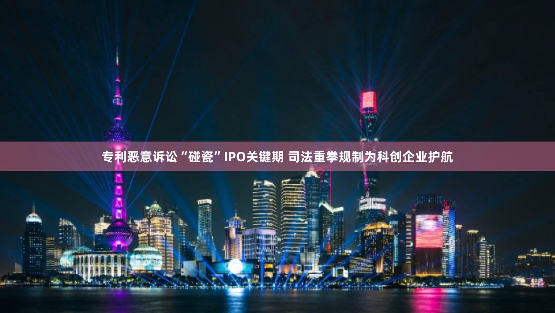 专利恶意诉讼“碰瓷”IPO关键期 司法重拳规制为科创企业护航