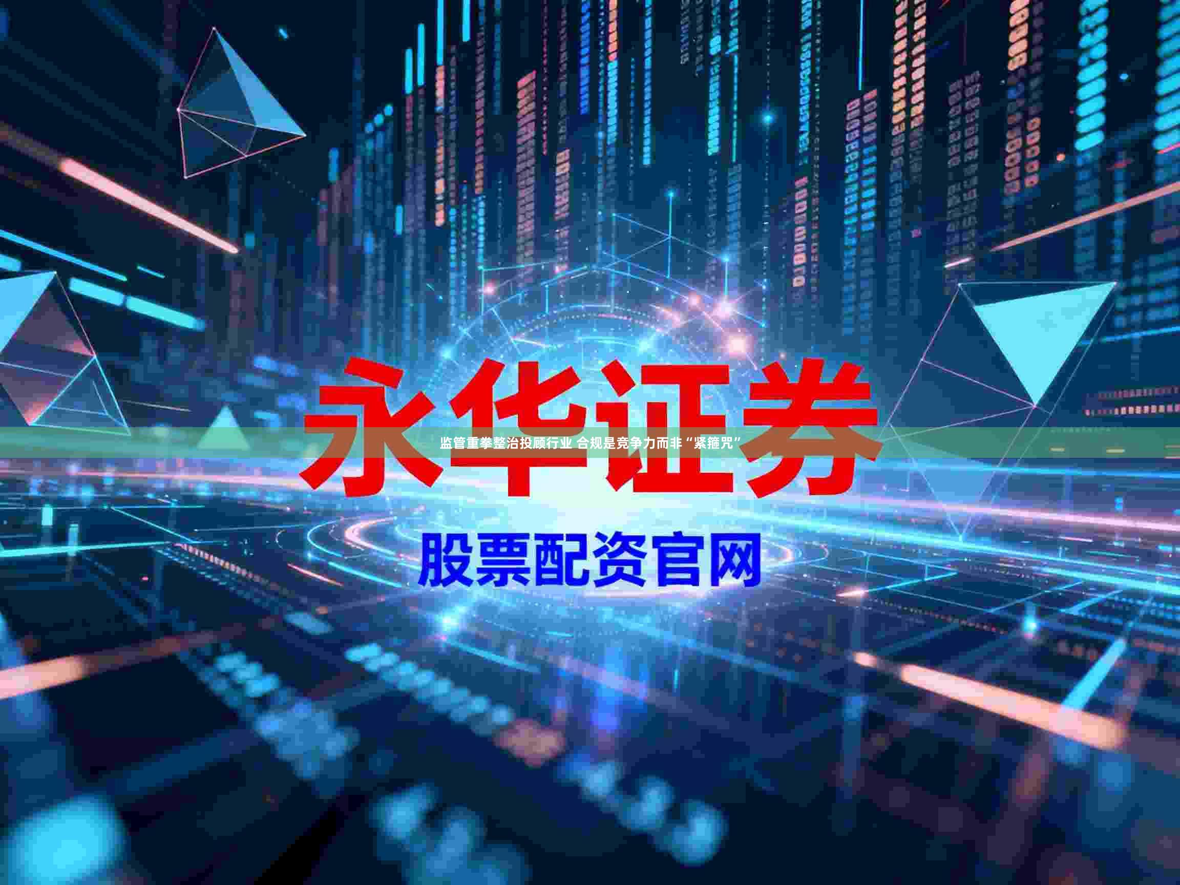 监管重拳整治投顾行业 合规是竞争力而非“紧箍咒”