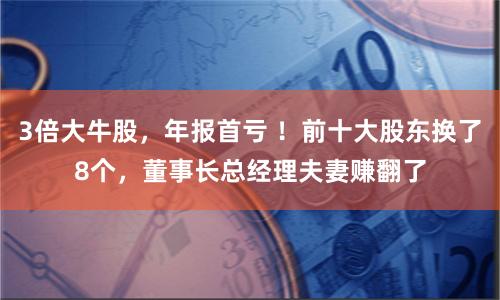 3倍大牛股，年报首亏 ！前十大股东换了8个，董事长总经理夫妻赚翻了