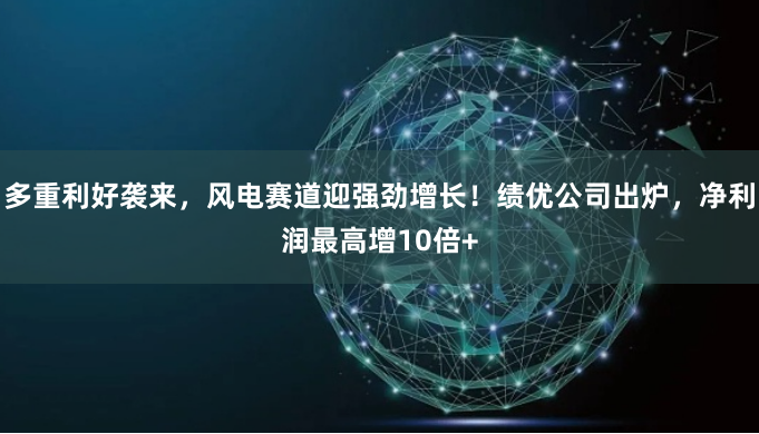 多重利好袭来，风电赛道迎强劲增长！绩优公司出炉，净利润最高增10倍+