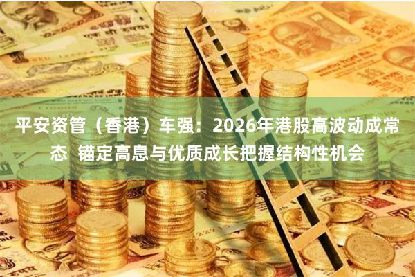 平安资管(香港)车强:2026年港股高波动成常态 锚定高息与优质成长把握结构性机会