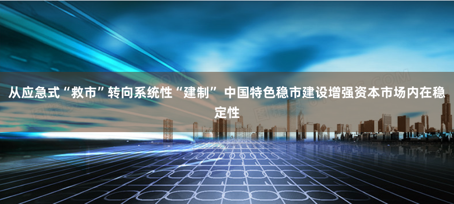 从应急式“救市”转向系统性“建制” 中国特色稳市建设增强资本市场内在稳定性