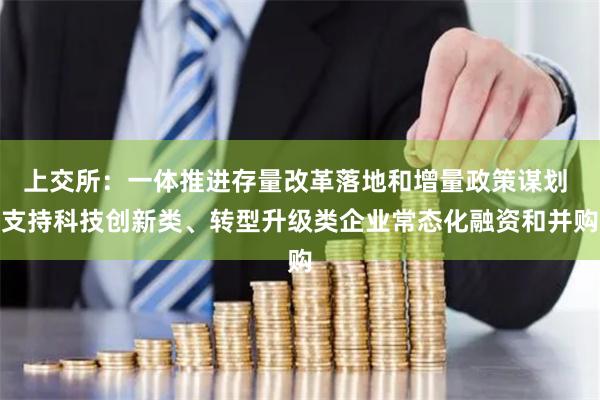 上交所：一体推进存量改革落地和增量政策谋划 支持科技创新类、转型升级类企业常态化融资和并购