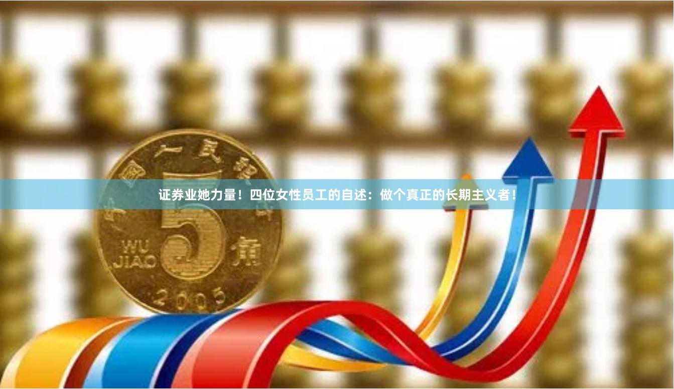 证券业她力量！四位女性员工的自述：做个真正的长期主义者！