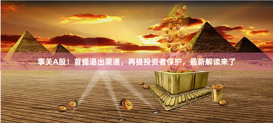 事关A股！首提退出渠道，再提投资者保护，最新解读来了