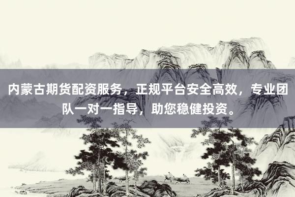 内蒙古期货配资服务，正规平台安全高效，专业团队一对一指导，助您稳健投资。