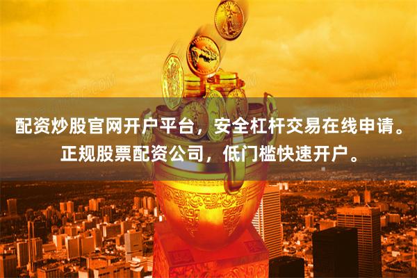 配资炒股官网开户平台，安全杠杆交易在线申请。正规股票配资公司，低门槛快速开户。