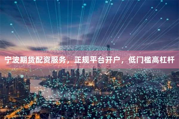 宁波期货配资服务，正规平台开户，低门槛高杠杆