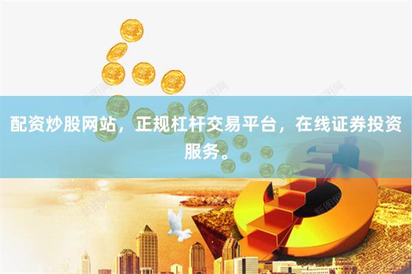 配资炒股网站，正规杠杆交易平台，在线证券投资服务。