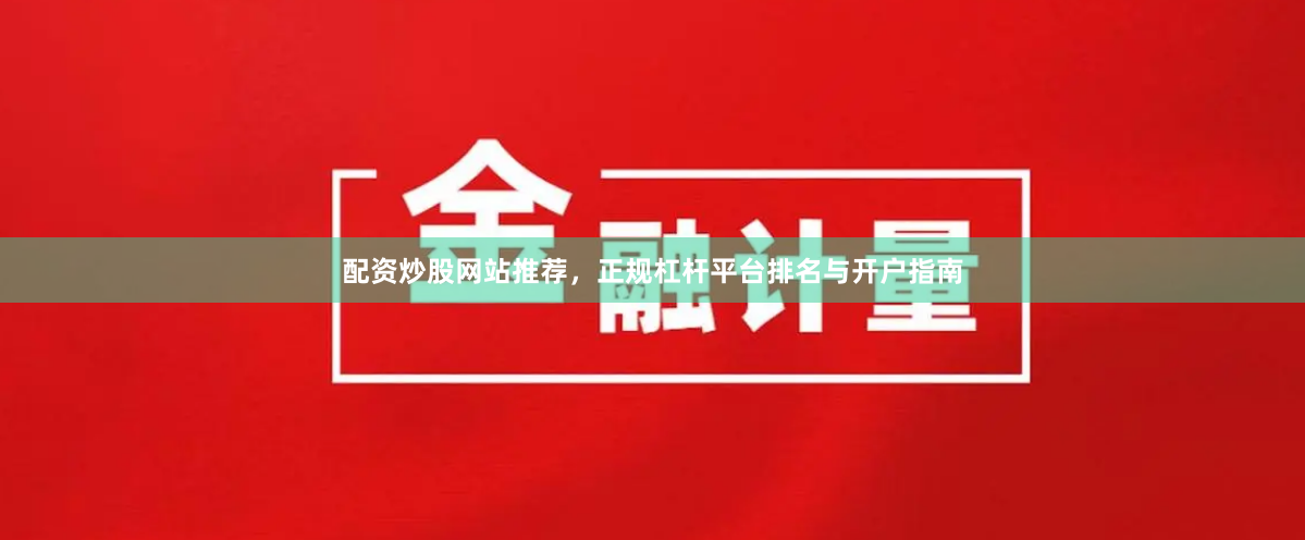配资炒股网站推荐，正规杠杆平台排名与开户指南