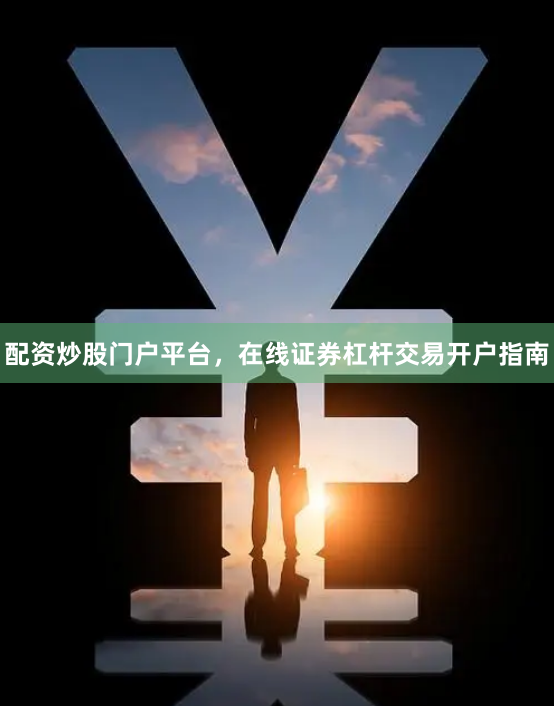 配资炒股门户平台，在线证券杠杆交易开户指南