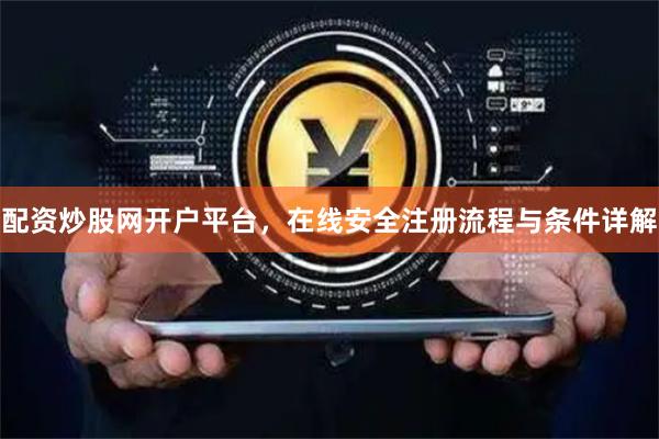 配资炒股网开户平台，在线安全注册流程与条件详解