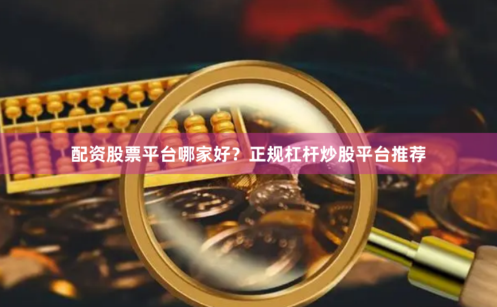 配资股票平台哪家好？正规杠杆炒股平台推荐
