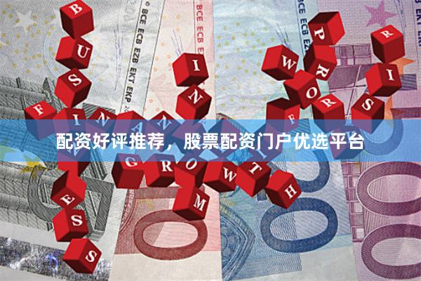 配资好评推荐，股票配资门户优选平台