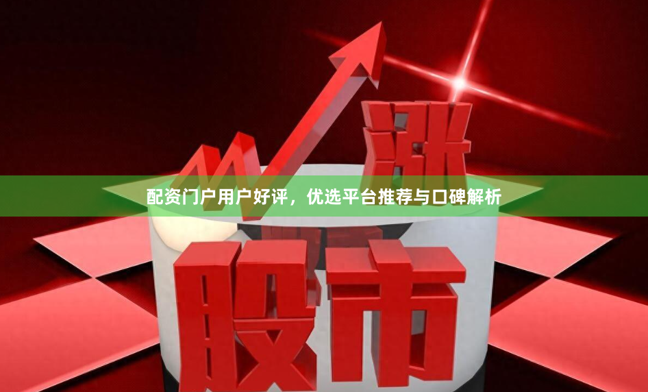 配资门户用户好评，优选平台推荐与口碑解析