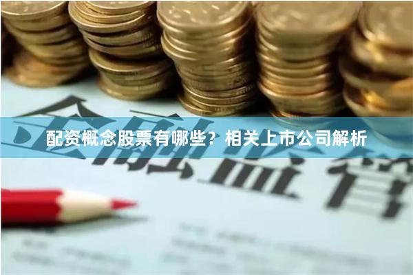 配资概念股票有哪些？相关上市公司解析