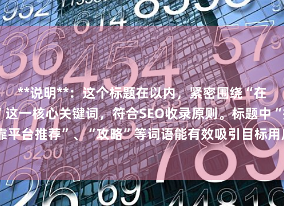 **说明**：这个标题在以内，紧密围绕“在线炒股配资选择配资”这一核心关键词，符合SEO收录原则。标题中“指南”、“安全可靠平台推荐”、“攻略”等词语能有效吸引目标用户点击，同时清晰传达了文章的核心价值。