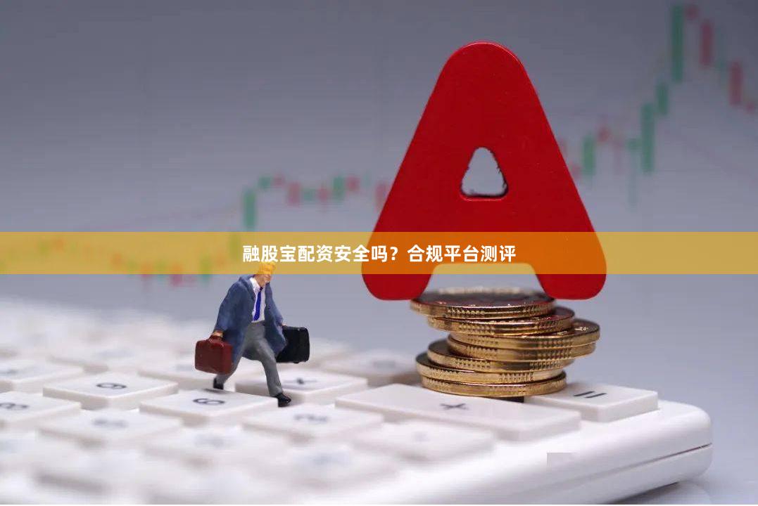 融股宝配资安全吗？合规平台测评