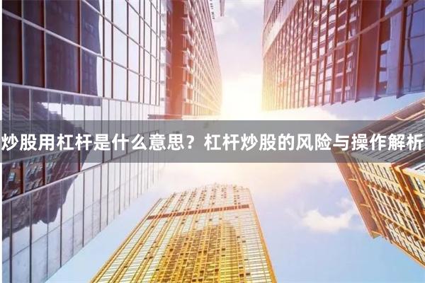 炒股用杠杆是什么意思？杠杆炒股的风险与操作解析