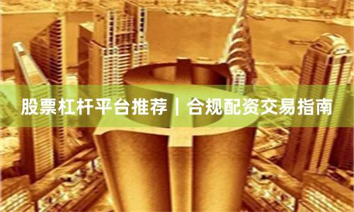 股票杠杆平台推荐｜合规配资交易指南