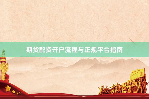 期货配资开户流程与正规平台指南
