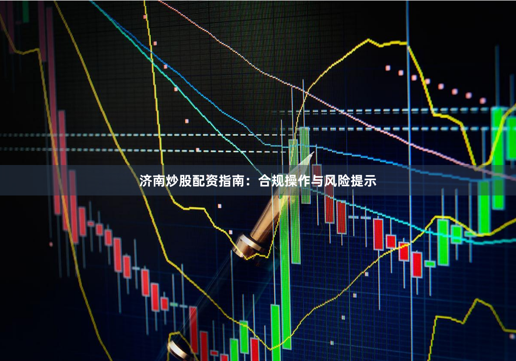 济南炒股配资指南：合规操作与风险提示