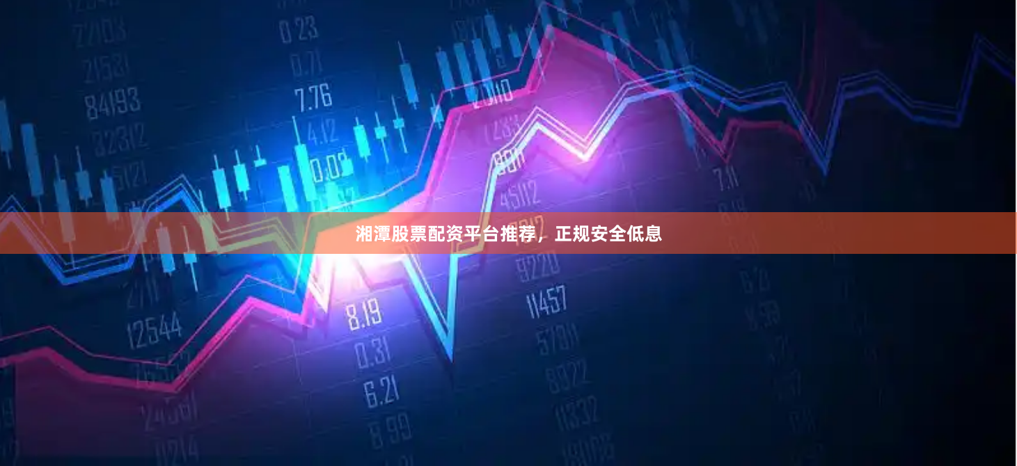 湘潭股票配资平台推荐，正规安全低息