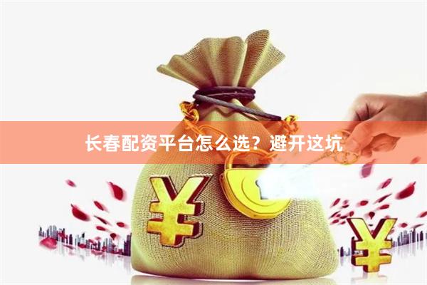 长春配资平台怎么选？避开这坑