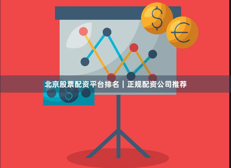 北京股票配资平台排名｜正规配资公司推荐