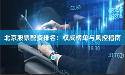 北京股票配资排名：权威榜单与风控指南