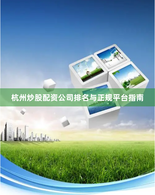 杭州炒股配资公司排名与正规平台指南